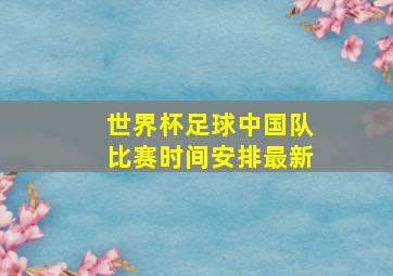 世界杯足球中国队比赛时间安排最新