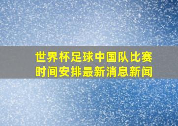 世界杯足球中国队比赛时间安排最新消息新闻