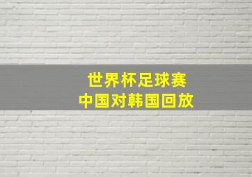 世界杯足球赛中国对韩国回放