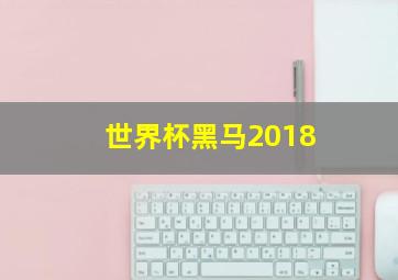 世界杯黑马2018