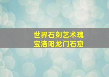 世界石刻艺术瑰宝洛阳龙门石窟