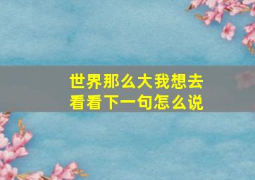 世界那么大我想去看看下一句怎么说