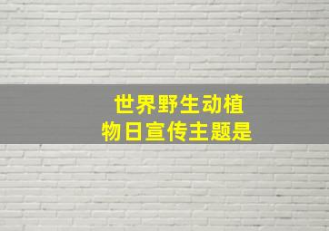 世界野生动植物日宣传主题是