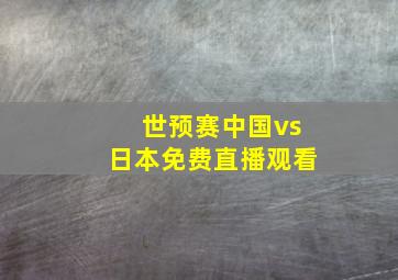 世预赛中国vs日本免费直播观看