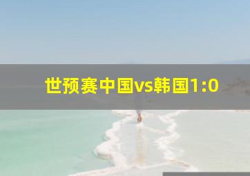 世预赛中国vs韩国1:0