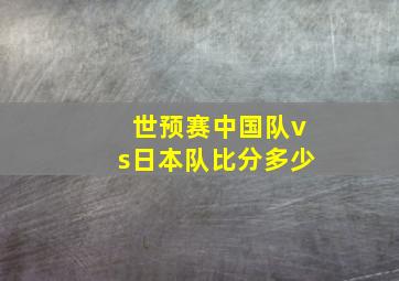 世预赛中国队vs日本队比分多少