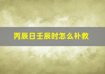 丙辰日壬辰时怎么补救