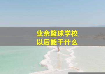 业余篮球学校以后能干什么