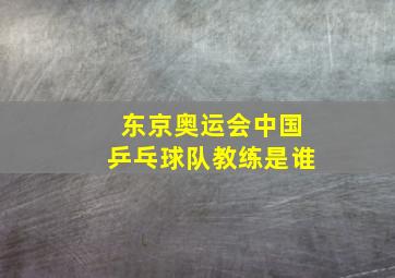 东京奥运会中国乒乓球队教练是谁