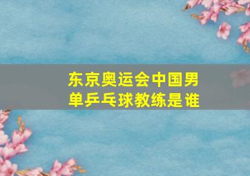 东京奥运会中国男单乒乓球教练是谁