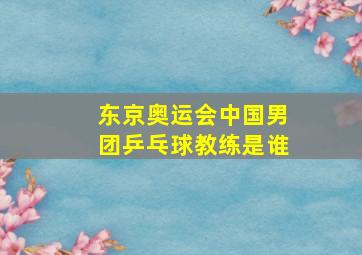 东京奥运会中国男团乒乓球教练是谁