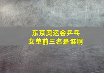 东京奥运会乒乓女单前三名是谁啊