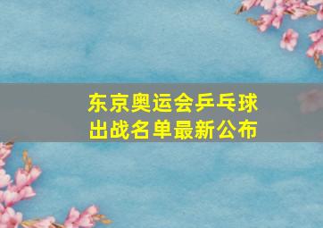 东京奥运会乒乓球出战名单最新公布