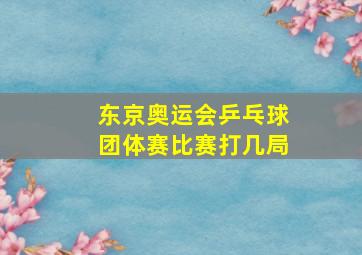 东京奥运会乒乓球团体赛比赛打几局