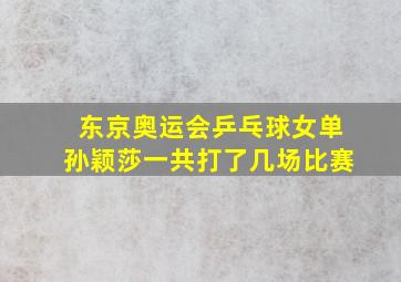 东京奥运会乒乓球女单孙颖莎一共打了几场比赛