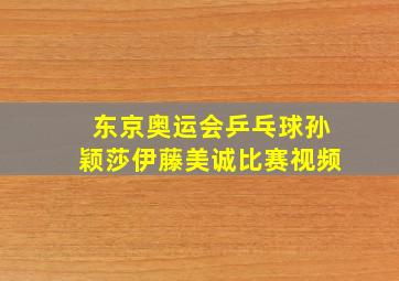 东京奥运会乒乓球孙颖莎伊藤美诚比赛视频