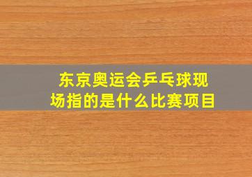 东京奥运会乒乓球现场指的是什么比赛项目