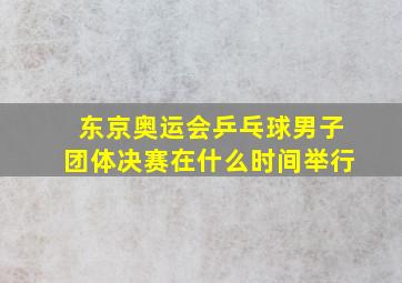 东京奥运会乒乓球男子团体决赛在什么时间举行