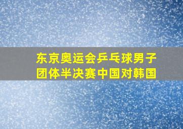 东京奥运会乒乓球男子团体半决赛中国对韩国