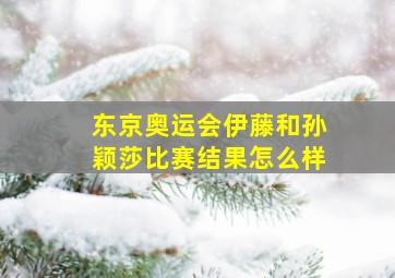 东京奥运会伊藤和孙颖莎比赛结果怎么样