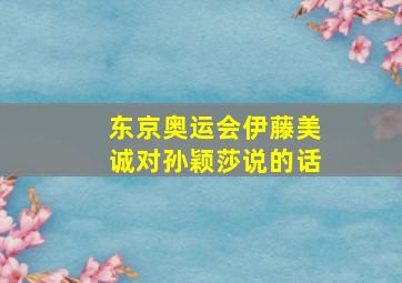 东京奥运会伊藤美诚对孙颖莎说的话