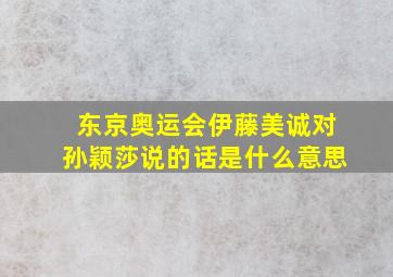 东京奥运会伊藤美诚对孙颖莎说的话是什么意思