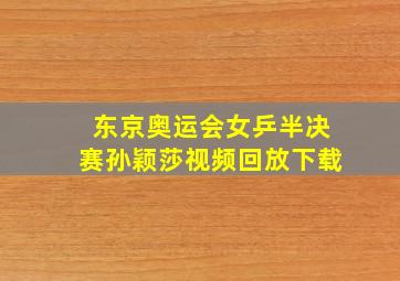 东京奥运会女乒半决赛孙颖莎视频回放下载