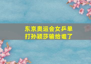 东京奥运会女乒单打孙颖莎输给谁了