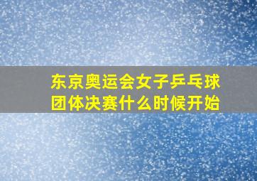 东京奥运会女子乒乓球团体决赛什么时候开始