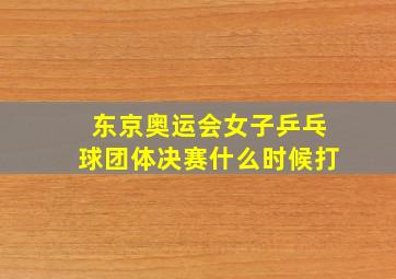 东京奥运会女子乒乓球团体决赛什么时候打