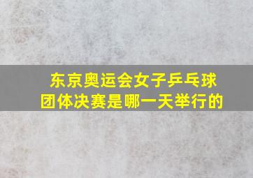 东京奥运会女子乒乓球团体决赛是哪一天举行的