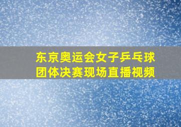 东京奥运会女子乒乓球团体决赛现场直播视频