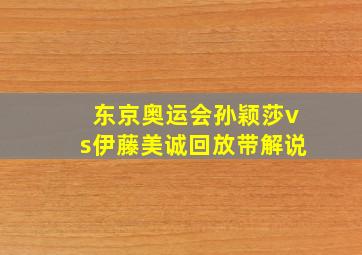 东京奥运会孙颖莎vs伊藤美诚回放带解说