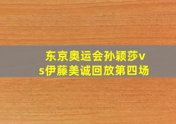 东京奥运会孙颖莎vs伊藤美诚回放第四场