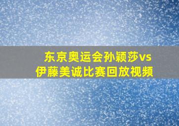 东京奥运会孙颖莎vs伊藤美诚比赛回放视频