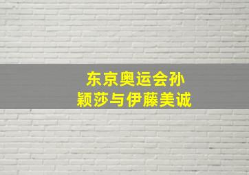 东京奥运会孙颖莎与伊藤美诚