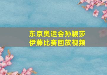 东京奥运会孙颖莎伊藤比赛回放视频