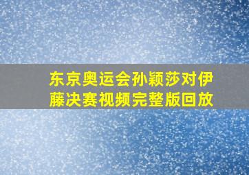 东京奥运会孙颖莎对伊藤决赛视频完整版回放