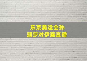 东京奥运会孙颖莎对伊藤直播