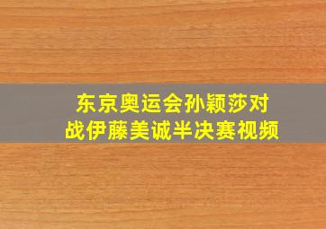 东京奥运会孙颖莎对战伊藤美诚半决赛视频