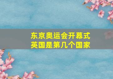 东京奥运会开幕式英国是第几个国家