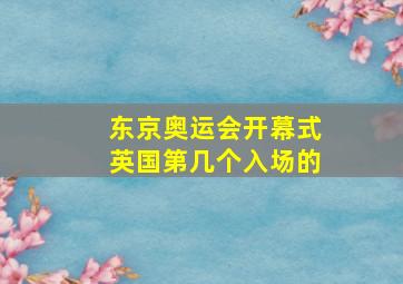 东京奥运会开幕式英国第几个入场的