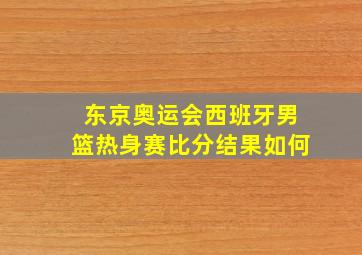 东京奥运会西班牙男篮热身赛比分结果如何