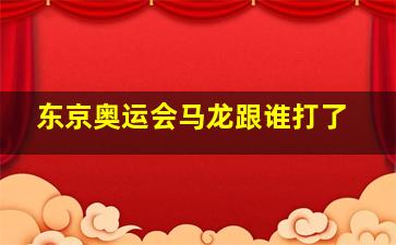 东京奥运会马龙跟谁打了