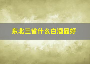 东北三省什么白酒最好