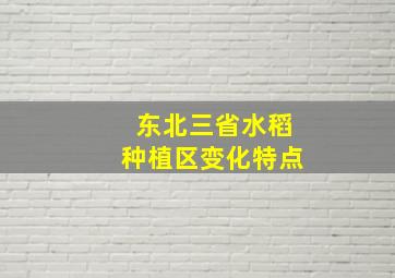 东北三省水稻种植区变化特点