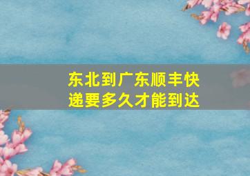 东北到广东顺丰快递要多久才能到达