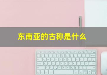 东南亚的古称是什么