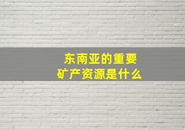 东南亚的重要矿产资源是什么