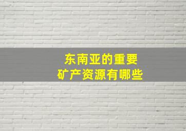 东南亚的重要矿产资源有哪些